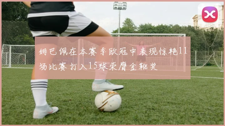 姆巴佩在本赛季欧冠中表现惊艳11场比赛打入15球荣膺金靴奖
