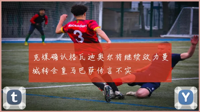克媒确认格瓦迪奥尔将继续效力曼城转会皇马巴萨传言不实