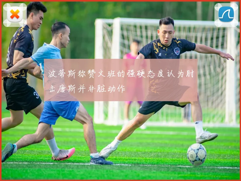 波蒂斯称赞文班的强硬态度认为肘击唐斯并非脏动作