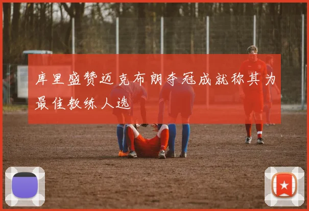 库里盛赞迈克布朗夺冠成就称其为最佳教练人选