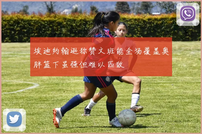 埃迪约翰逊称赞文班能全场覆盖奥胖篮下虽强但难以匹敌