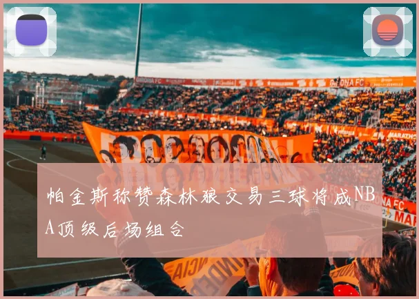 帕金斯称赞森林狼交易三球将成NBA顶级后场组合