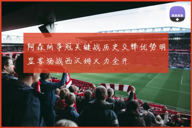 阿森纳争冠关键战历史交锋优势明显客场战西汉姆火力全开