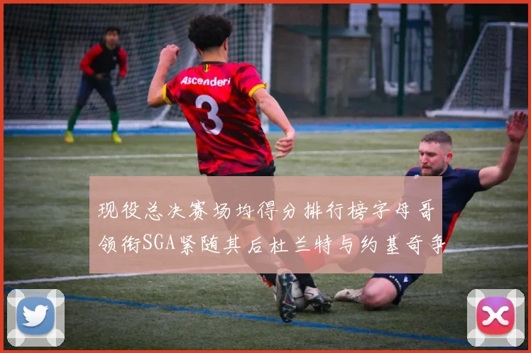 现役总决赛场均得分排行榜字母哥领衔SGA紧随其后杜兰特与约基奇争夺第三名