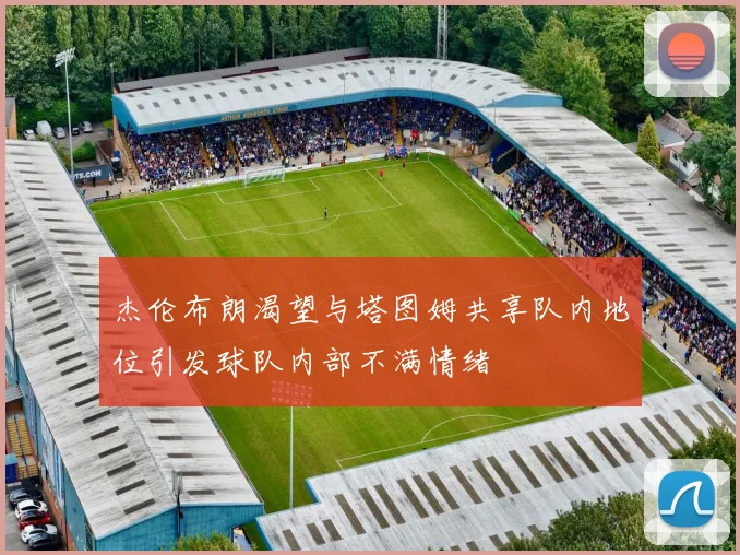 杰伦布朗渴望与塔图姆共享队内地位引发球队内部不满情绪