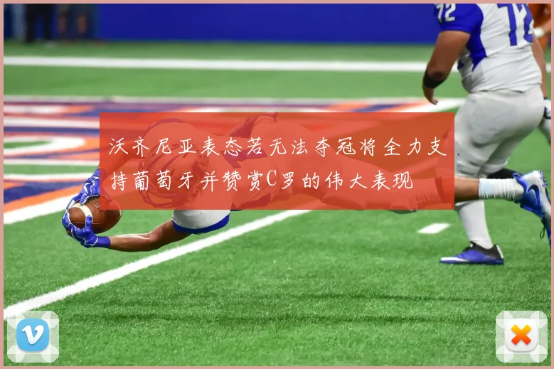 沃齐尼亚表态若无法夺冠将全力支持葡萄牙并赞赏C罗的伟大表现