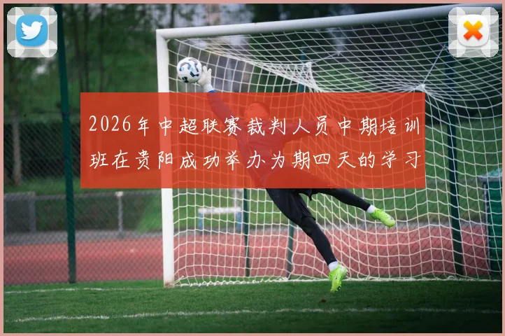 2026年中超联赛裁判人员中期培训班在贵阳成功举办为期四天的学习与交流活动