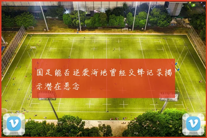 国足能否逆袭海地曾经交锋记录揭示潜在悬念