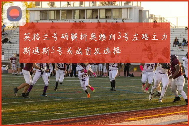 英格兰号码解析奥赖利3号左路主力斯通斯5号或成首发选择