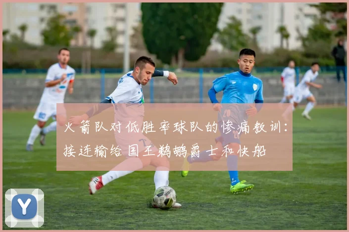 火箭队对低胜率球队的惨痛教训：接连输给国王鹈鹕爵士和快船