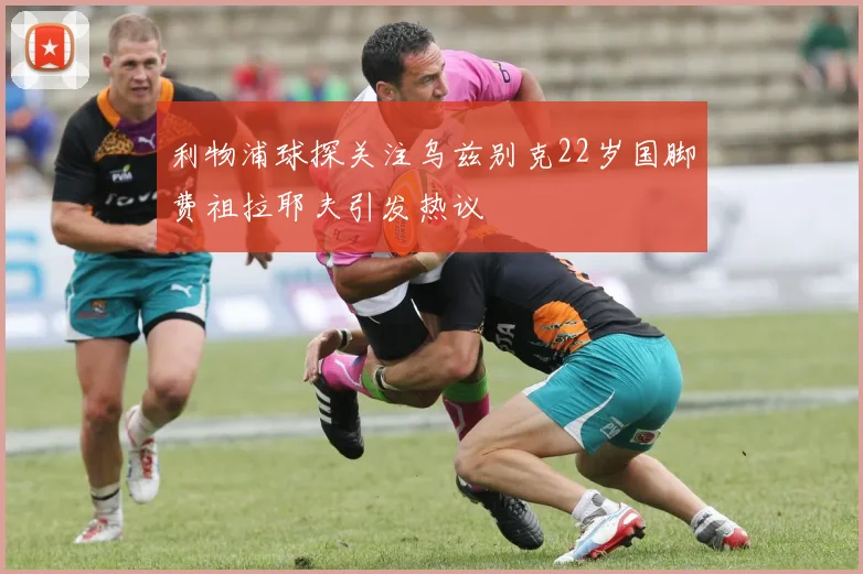利物浦球探关注乌兹别克22岁国脚费祖拉耶夫引发热议