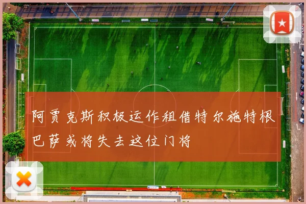 阿贾克斯积极运作租借特尔施特根巴萨或将失去这位门将