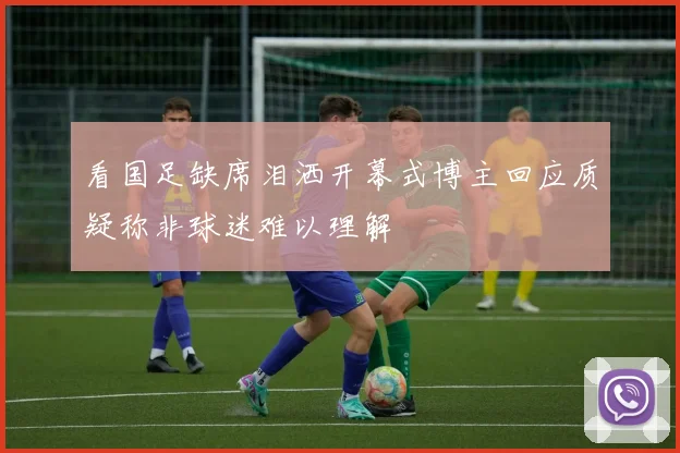 看国足缺席泪洒开幕式博主回应质疑称非球迷难以理解