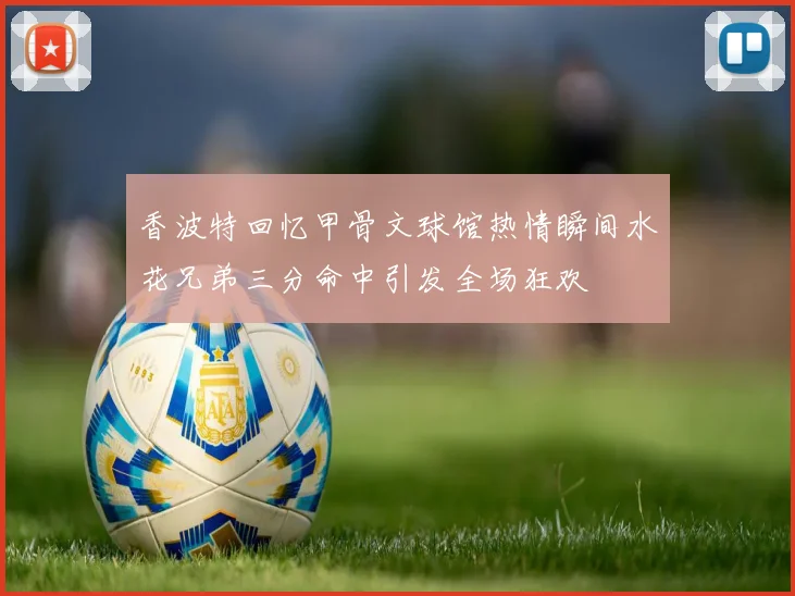 香波特回忆甲骨文球馆热情瞬间水花兄弟三分命中引发全场狂欢
