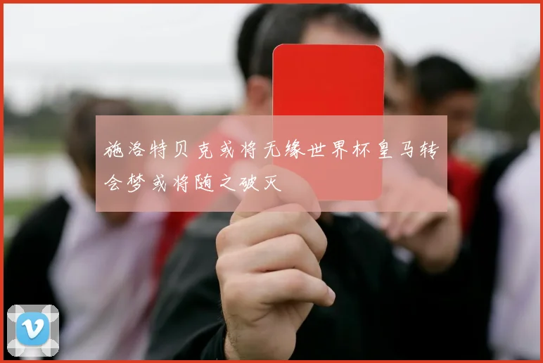 施洛特贝克或将无缘世界杯皇马转会梦或将随之破灭