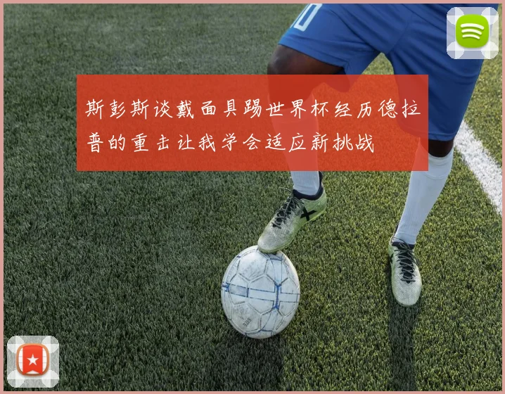 斯彭斯谈戴面具踢世界杯经历德拉普的重击让我学会适应新挑战