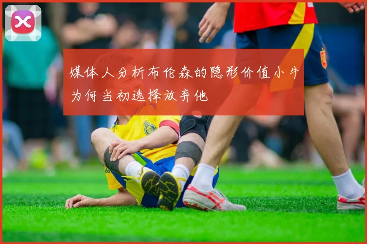 媒体人分析布伦森的隐形价值小牛为何当初选择放弃他
