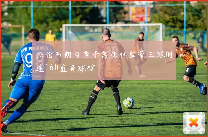 杰伦布朗与华子需法律监管三球时速160直奔球馆