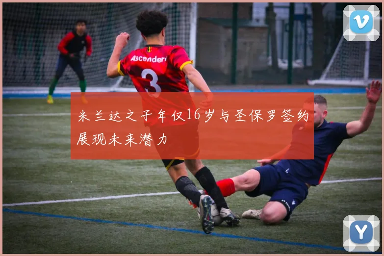 米兰达之子年仅16岁与圣保罗签约展现未来潜力