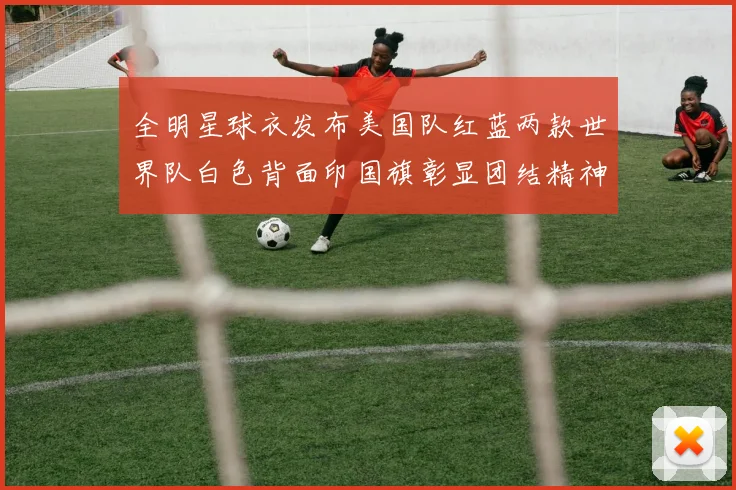 全明星球衣发布美国队红蓝两款世界队白色背面印国旗彰显团结精神