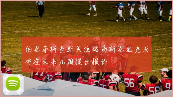 伯恩茅斯重新关注路易斯恩里克或将在未来几周提出报价
