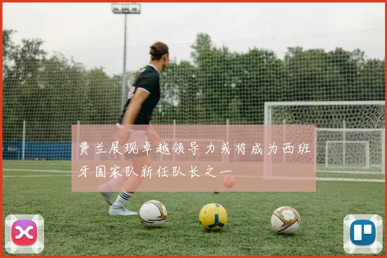 费兰展现卓越领导力或将成为西班牙国家队新任队长之一