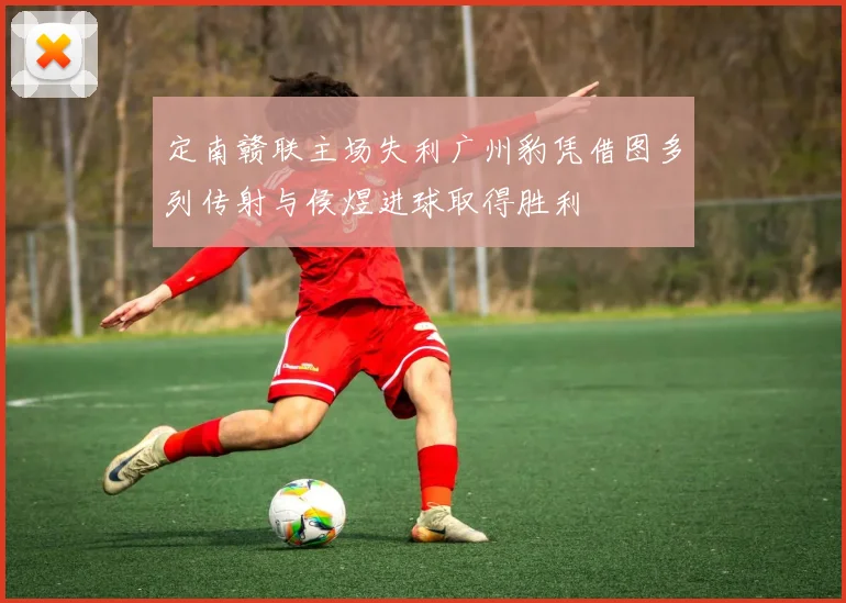 定南赣联主场失利广州豹凭借图多列传射与侯煜进球取得胜利