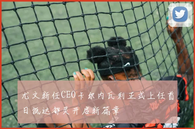 尤文新任CEO卡尔内瓦利正式上任首日抵达都灵开启新篇章