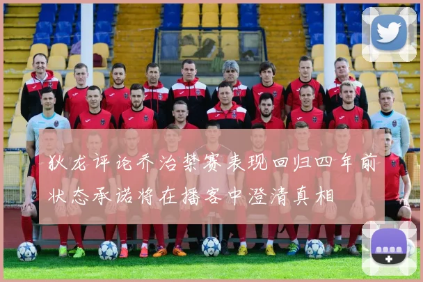 狄龙评论乔治禁赛表现回归四年前状态承诺将在播客中澄清真相