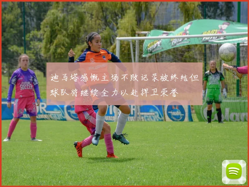 迪马塔感慨主场不败记录被终结但球队将继续全力以赴捍卫荣誉