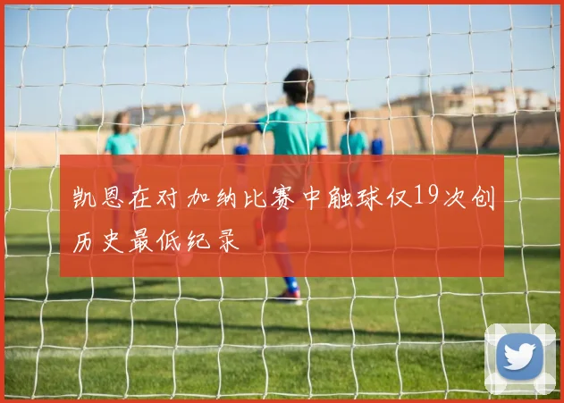 凯恩在对加纳比赛中触球仅19次创历史最低纪录